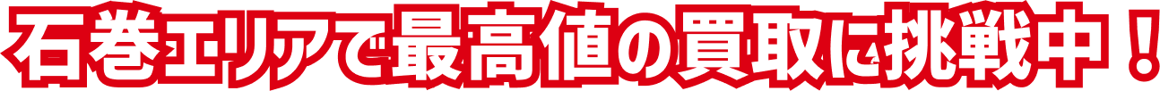 石巻エリアで最高値の買取に挑戦中！